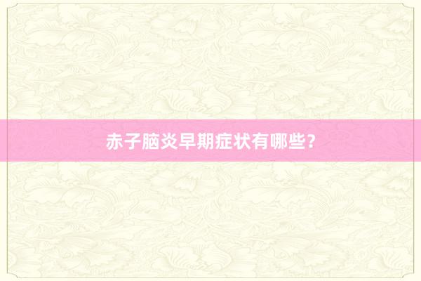 赤子脑炎早期症状有哪些？